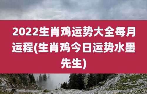 2022生肖鸡运势大全每月运程(生肖鸡今日运势水墨先生)