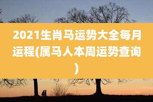 2021生肖马运势大全每月运程(属马人本周运势查询)