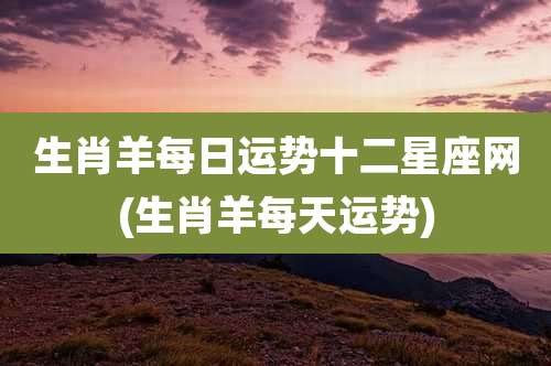 生肖羊每日运势十二星座网(生肖羊每天运势)