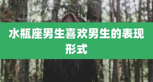 水瓶座男生喜欢男生的表现形式