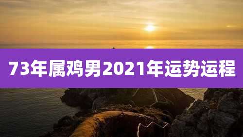 73年属鸡男2021年运势运程