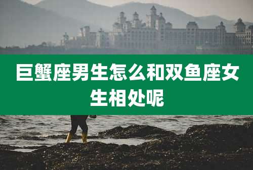 巨蟹座男生怎么和双鱼座女生相处呢