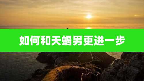 如何和天蝎男更进一步