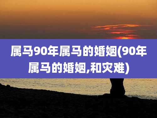 属马90年属马的婚姻(90年属马的婚姻,和灾难)