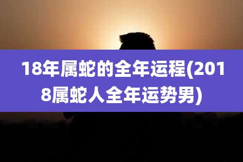 18年属蛇的全年运程(2018属蛇人全年运势男)