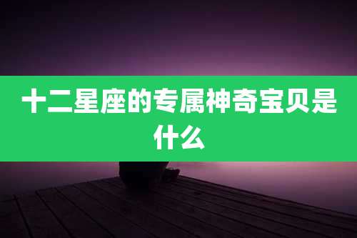 十二星座的专属神奇宝贝是什么