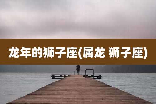 龙年的狮子座(属龙 狮子座)