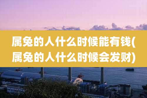 属兔的人什么时候能有钱(属兔的人什么时候会发财)