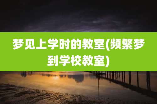 梦见上学时的教室(频繁梦到学校教室)