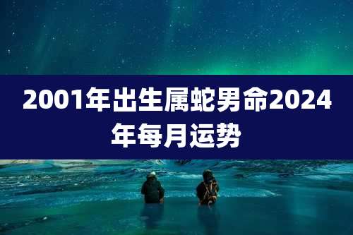 2001年出生属蛇男命2024年每月运势