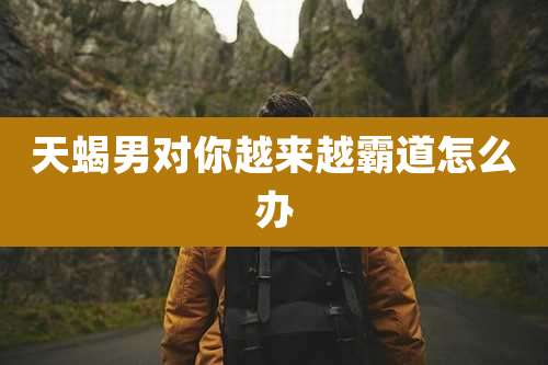 天蝎男对你越来越霸道怎么办