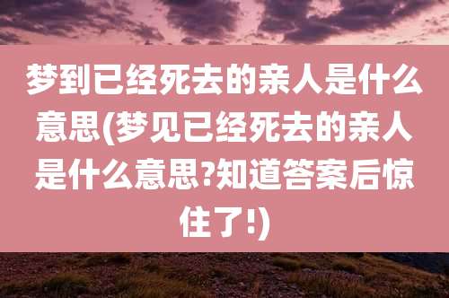 梦到已经死去的亲人是什么意思(梦见已经死去的亲人是什么意思?知道答案后惊住了!)