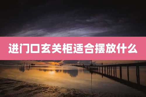 进门口玄关柜适合摆放什么