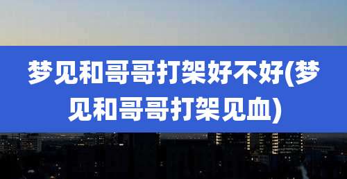 梦见和哥哥打架好不好(梦见和哥哥打架见血)