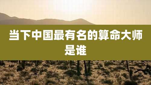 当下中国最有名的算命大师是谁