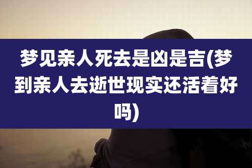 梦见亲人死去是凶是吉(梦到亲人去逝世现实还活着好吗)