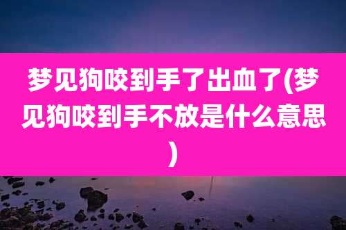 梦见狗咬到手了出血了(梦见狗咬到手不放是什么意思)