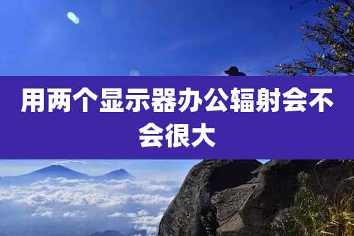 用两个显示器办公辐射会不会很大