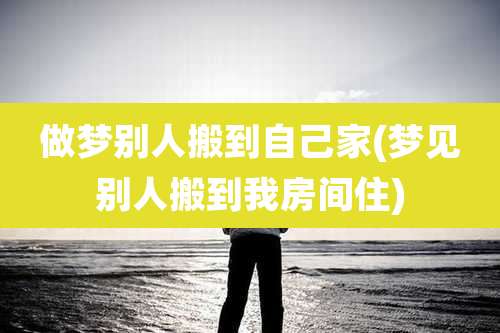 做梦别人搬到自己家(梦见别人搬到我房间住)