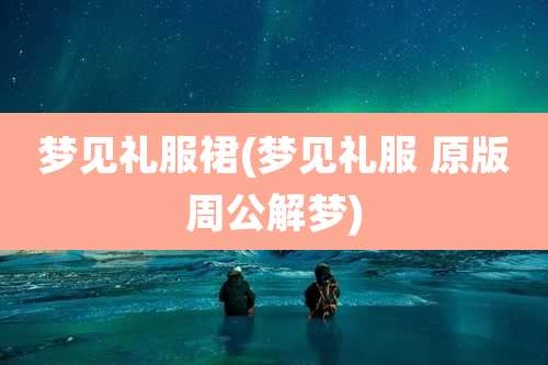 梦见礼服裙(梦见礼服 原版周公解梦)