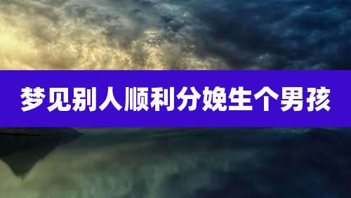 梦见别人顺利分娩生个男孩