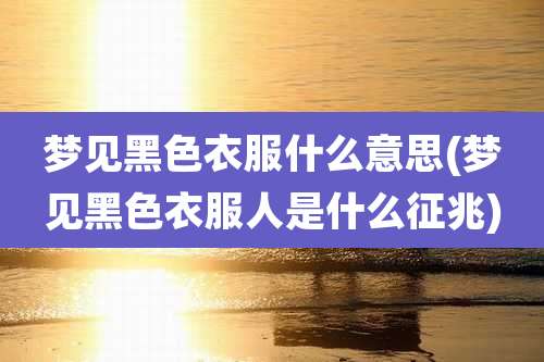 梦见黑色衣服什么意思(梦见黑色衣服人是什么征兆)