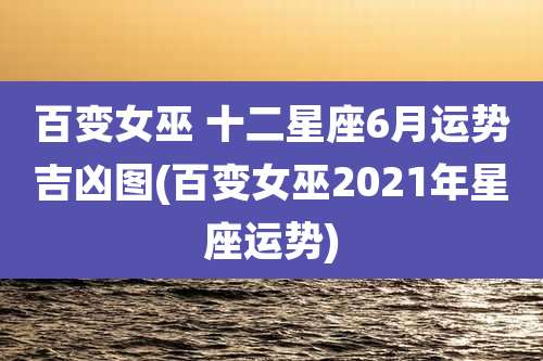 百变女巫 十二星座6月运势吉凶图(百变女巫2021年星座运势)