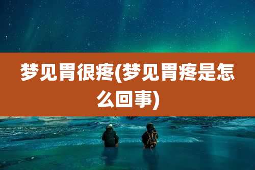 梦见胃很疼(梦见胃疼是怎么回事)