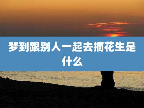 梦到跟别人一起去摘花生是什么