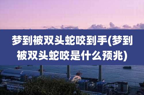 梦到被双头蛇咬到手(梦到被双头蛇咬是什么预兆)