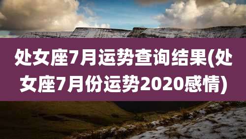 处女座7月运势查询结果(处女座7月份运势2020感情)