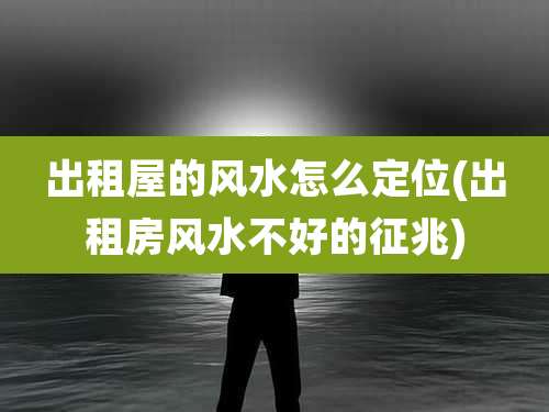 出租屋的风水怎么定位(出租房风水不好的征兆)