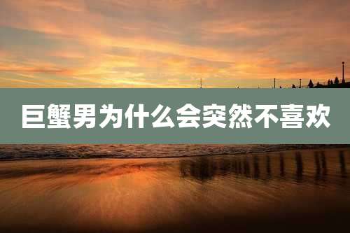 巨蟹男为什么会突然不喜欢