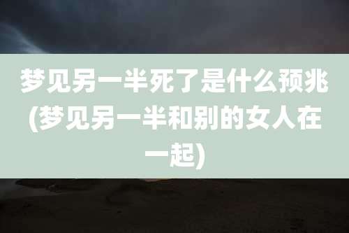 梦见另一半死了是什么预兆(梦见另一半和别的女人在一起)
