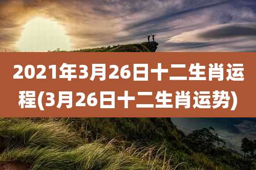 2021年3月26日十二生肖运程(3月26日十二生肖运势)