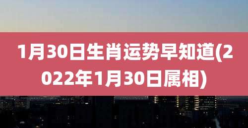 1月30日生肖运势早知道(2022年1月30日属相)