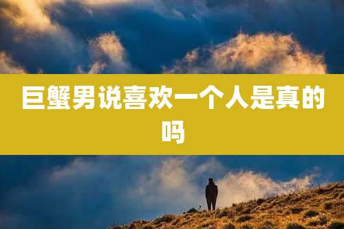巨蟹男说喜欢一个人是真的吗