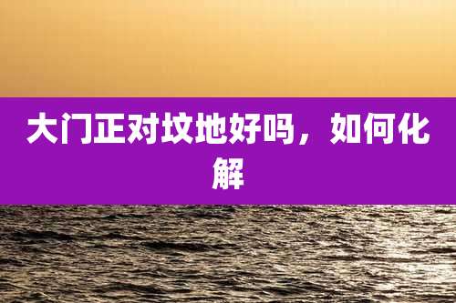 大门正对坟地好吗,如何化解