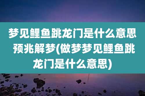 梦见鲤鱼跳龙门是什么意思 预兆解梦(做梦梦见鲤鱼跳龙门是什么意思)