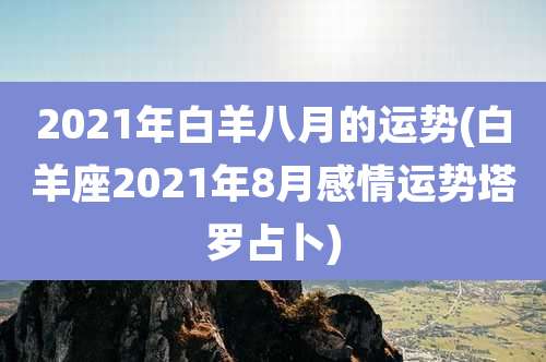 2021年白羊八月的运势(白羊座2021年8月感情运势塔罗占卜)