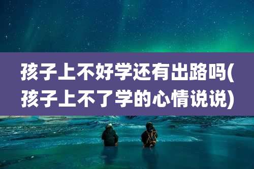 孩子上不好学还有出路吗(孩子上不了学的心情说说)