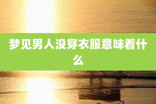梦见男人没穿衣服意味着什么