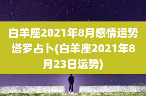 白羊座2021年8月感情运势塔罗占卜(白羊座2021年8月23日运势)