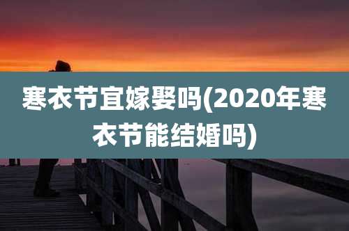 寒衣节宜嫁娶吗(2020年寒衣节能结婚吗)