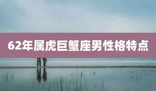 62年属虎巨蟹座男性格特点