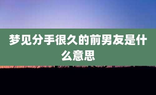 梦见分手很久的前男友是什么意思