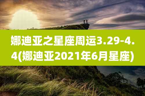 娜迪亚之星座周运3.29-4.4(娜迪亚2021年6月星座)