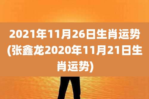 2021年11月26日生肖运势(张鑫龙2020年11月21日生肖运势)