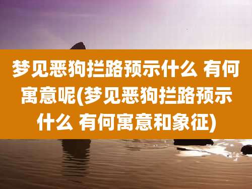梦见恶狗拦路预示什么 有何寓意呢(梦见恶狗拦路预示什么 有何寓意和象征)