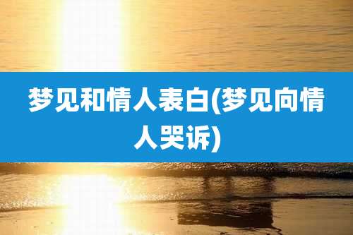 梦见和情人表白(梦见向情人哭诉)